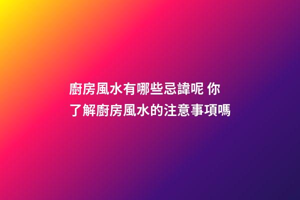 廚房風水有哪些忌諱呢 你了解廚房風水的注意事項嗎
